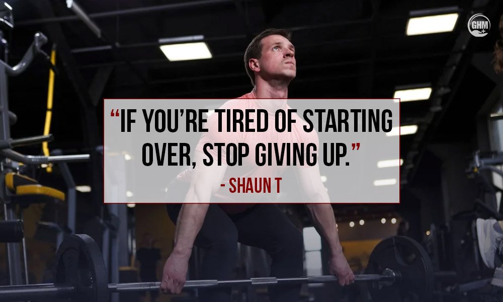 “If you’re tired of starting over, stop giving up.” — Shaun T Motivational Workout Quotes