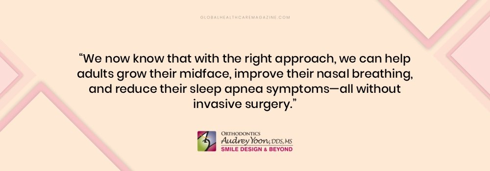 “We now know that with the right approach, we can help adults grow their midface, improve their nasal breathing, and reduce their sleep apnea symptoms—all without invasive surgery.” Dr. Audrey Yoon Quote