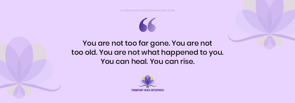 “You are not too far gone. You are not too old. You are not what happened to you. You can heal. You can rise.” Quote