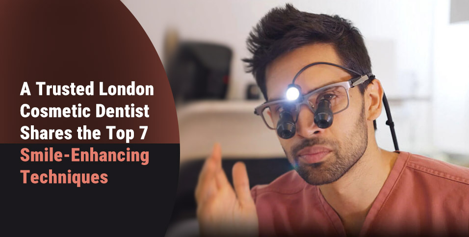 A Trusted London Cosmetic Dentist Shares the Top 7 Smile-Enhancing Techniques