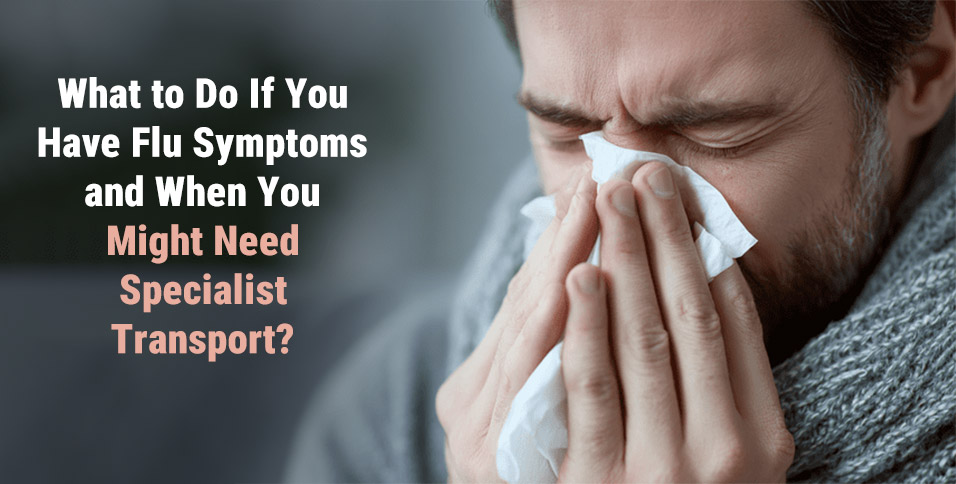 What to Do If You Have Flu Symptoms and When You Might Need Specialist Transport?
