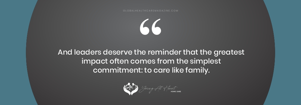 And leaders deserve the reminder that the greatest impact often comes from the simplest commitment: to care like family.