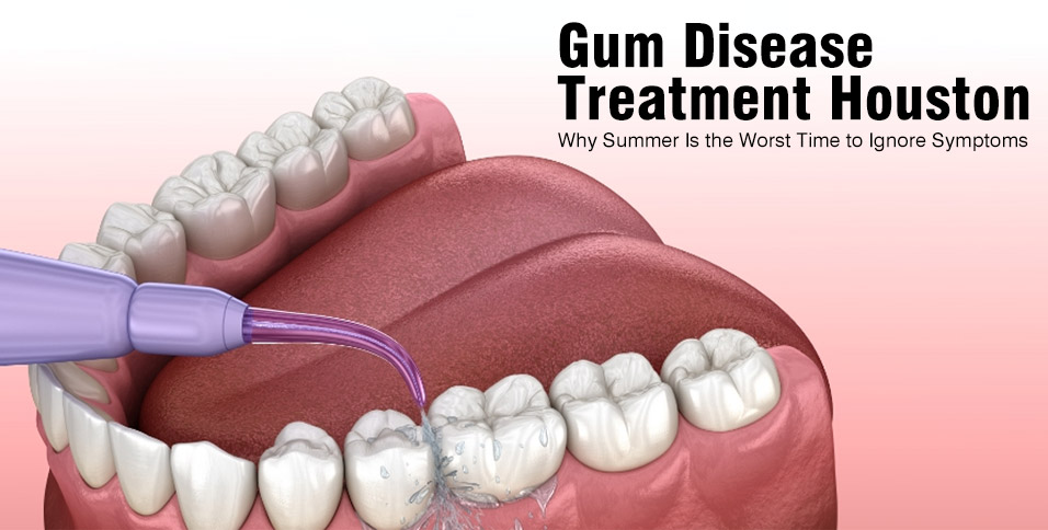 Gum Disease Treatment Houston: Why Summer Is the Worst Time to Ignore Symptoms