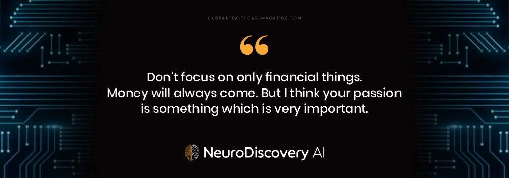 Don’t focus on only financial things. Money will always come. But I think your passion is something which is very important.