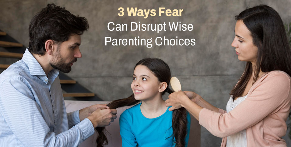 3 Ways Fear Can Disrupt Wise Parenting Choices