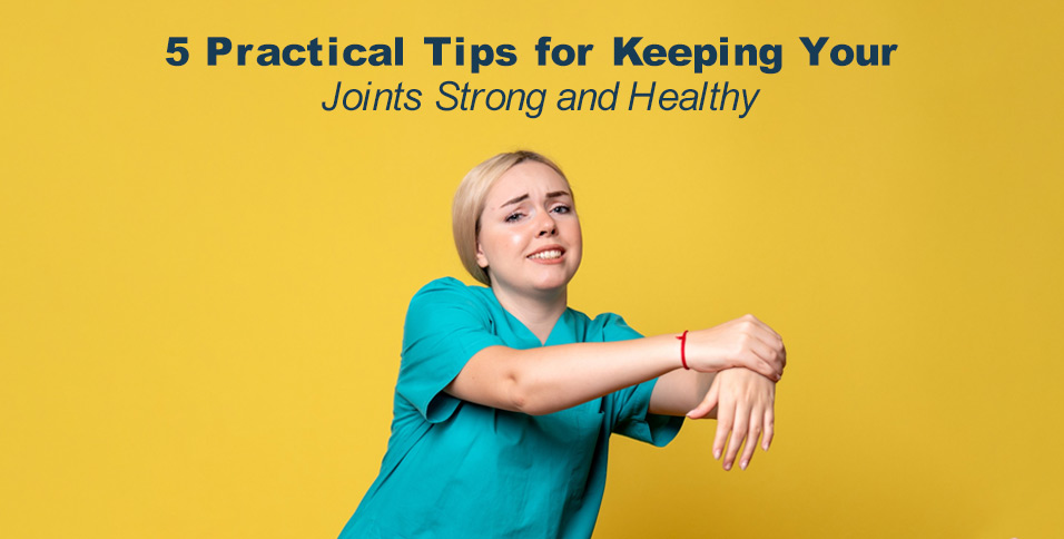 5 Practical Tips for Keeping Your Joints Strong and Healthy