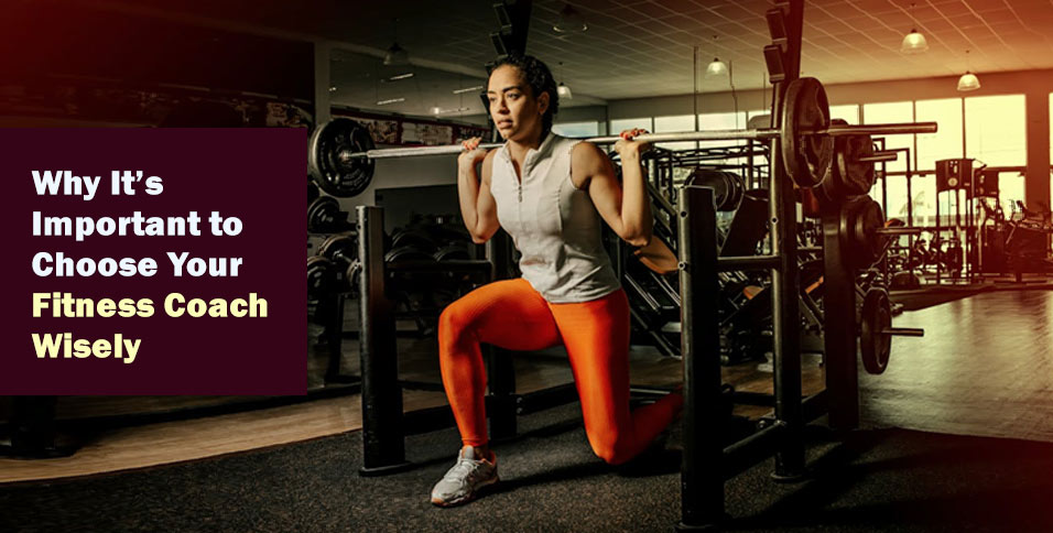 Why It’s Important to Choose Your Fitness Coach Wisely