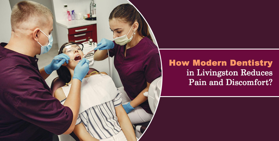 How Modern Dentistry in Livingston Reduces Pain and Discomfort?