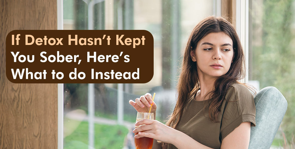 If Detox Hasn’t Kept You Sober, Here’s What to do Instead