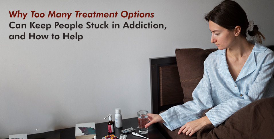 Why Too Many Treatment Options Can Keep People Stuck in Addiction, and How to Help