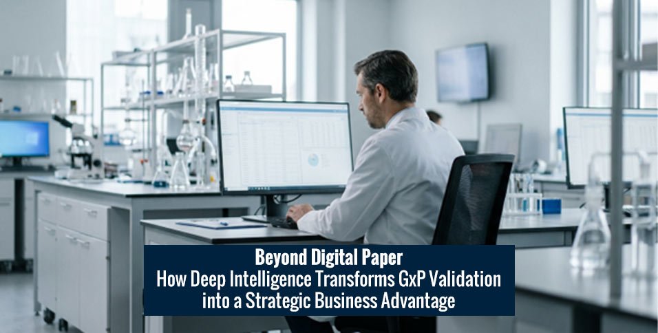 Beyond Digital Paper: How Deep Intelligence Transforms GxP Validation into a Strategic Business Advantage