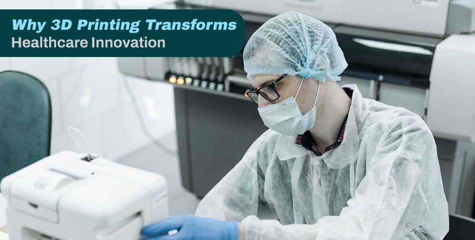 Why 3D Printing Transforms Healthcare Innovation