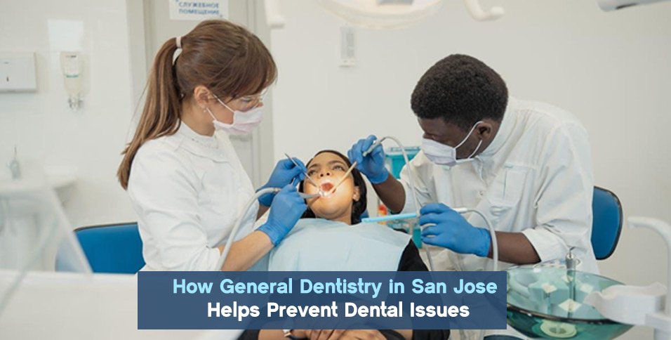 How General Dentistry in San Jose Helps Prevent Dental Issues