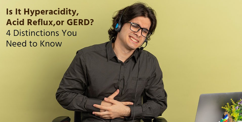 Is It Hyperacidity, Acid Reflux, or GERD? 4 Distinctions You Need to Know