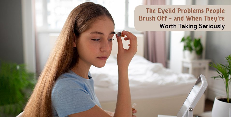 The Eyelid Problems People Brush Off — and When They're Worth Taking Seriously