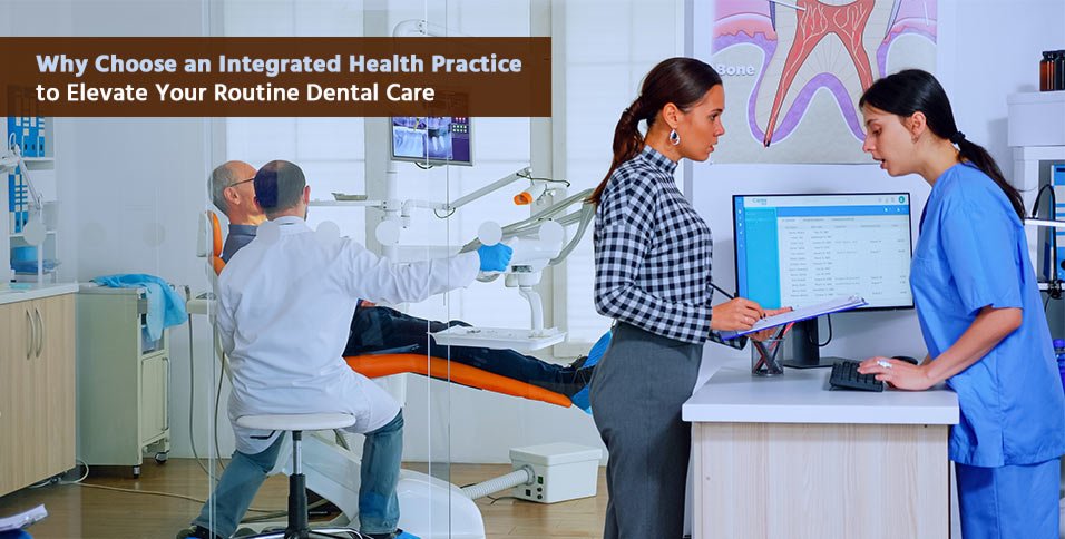 Why Choose an Integrated Health Practice to Elevate Your Routine Dental Care