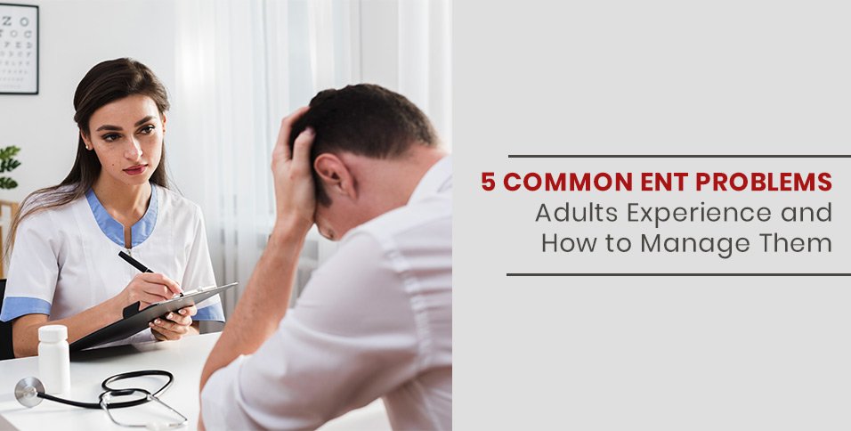 5 Common ENT Problems Adults Experience and How to Manage Them