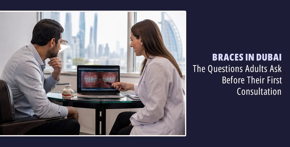 Braces in Dubai: The Questions Adults Ask Before Their First Consultation