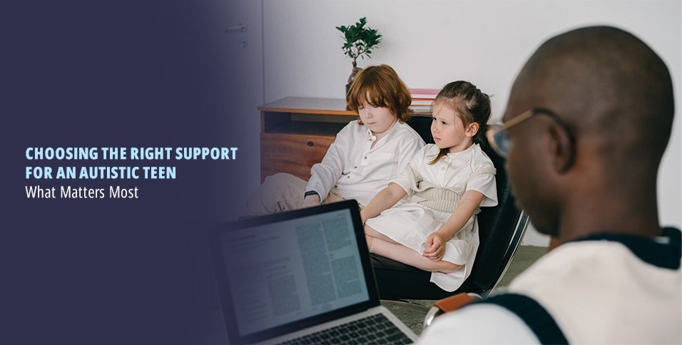 Choosing the Right Support for an Autistic Teen: What Matters Most