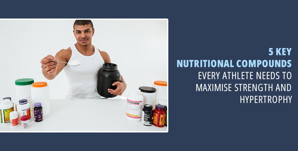 5 Key Nutritional Compounds Every Athlete Needs to Maximise Strength and Hypertrophy