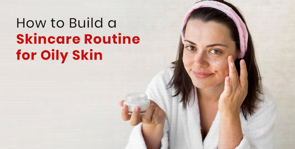 How to Build a Skincare Routine for Oily Skin