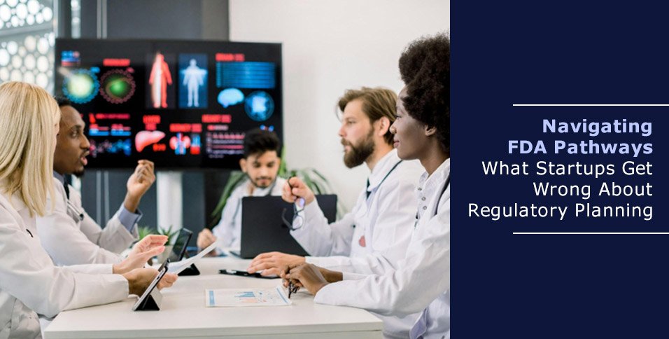 Navigating FDA Pathways: What Startups Get Wrong About Regulatory Planning
