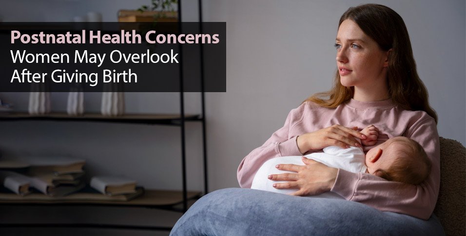 Postnatal Health Concerns Women May Overlook After Giving Birth