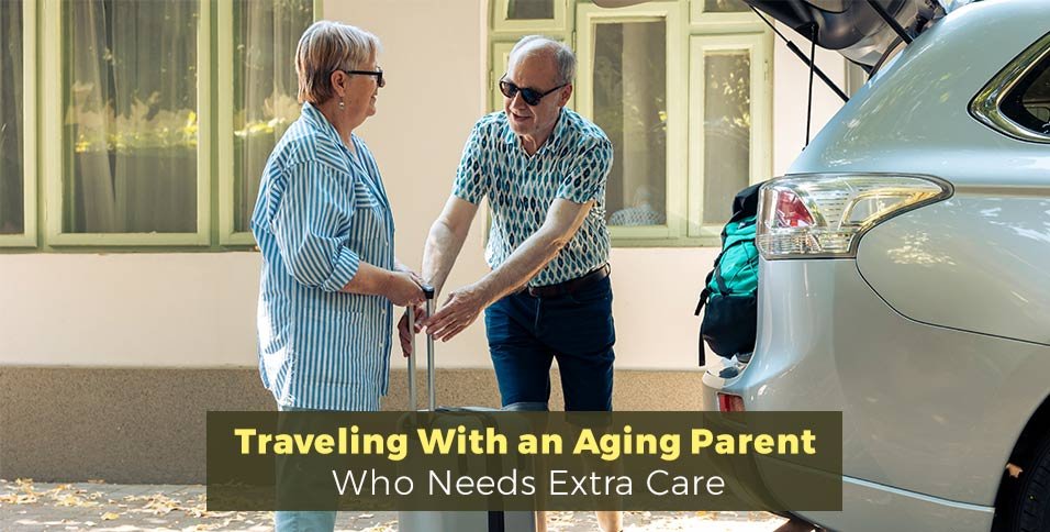 Traveling With an Aging Parent Who Needs Extra Care